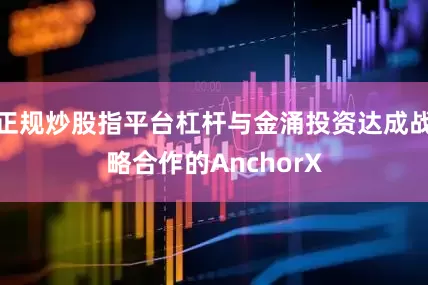 正规炒股指平台杠杆与金涌投资达成战略合作的AnchorX
