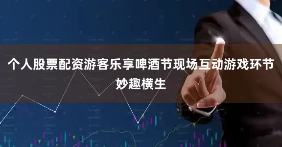 个人股票配资游客乐享啤酒节现场互动游戏环节妙趣横生