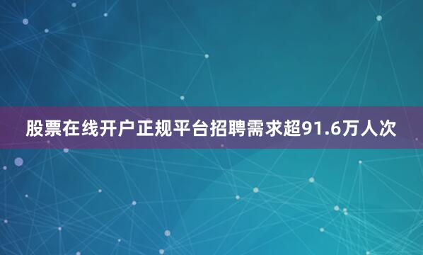 股票在线开户正规平台招聘需求超91.6万人次