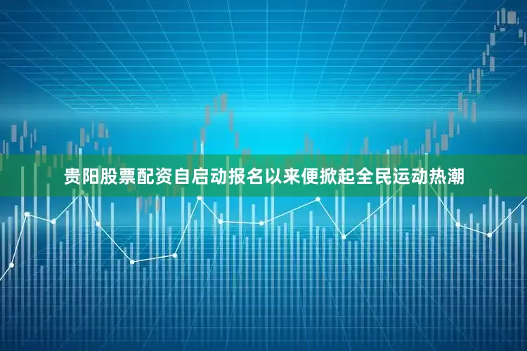 贵阳股票配资自启动报名以来便掀起全民运动热潮