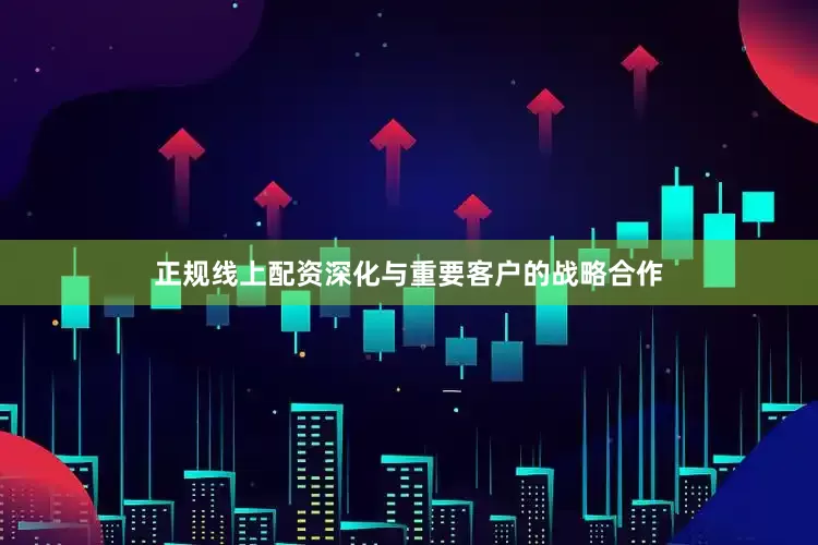 正规线上配资深化与重要客户的战略合作