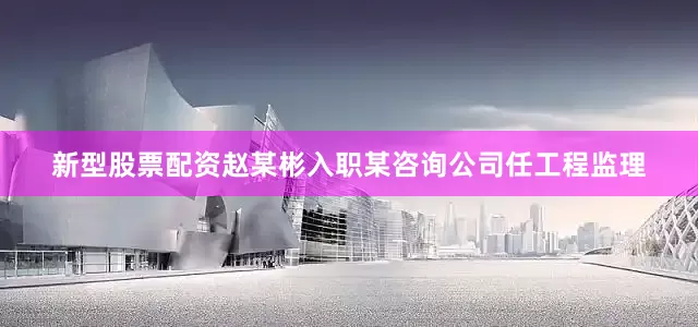 新型股票配资赵某彬入职某咨询公司任工程监理